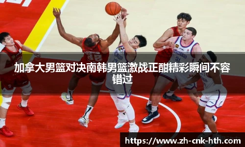 加拿大男篮对决南韩男篮激战正酣精彩瞬间不容错过