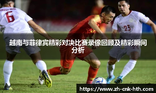 越南与菲律宾精彩对决比赛录像回顾及精彩瞬间分析